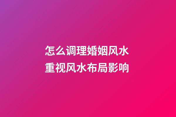 怎么调理婚姻风水 重视风水布局影响